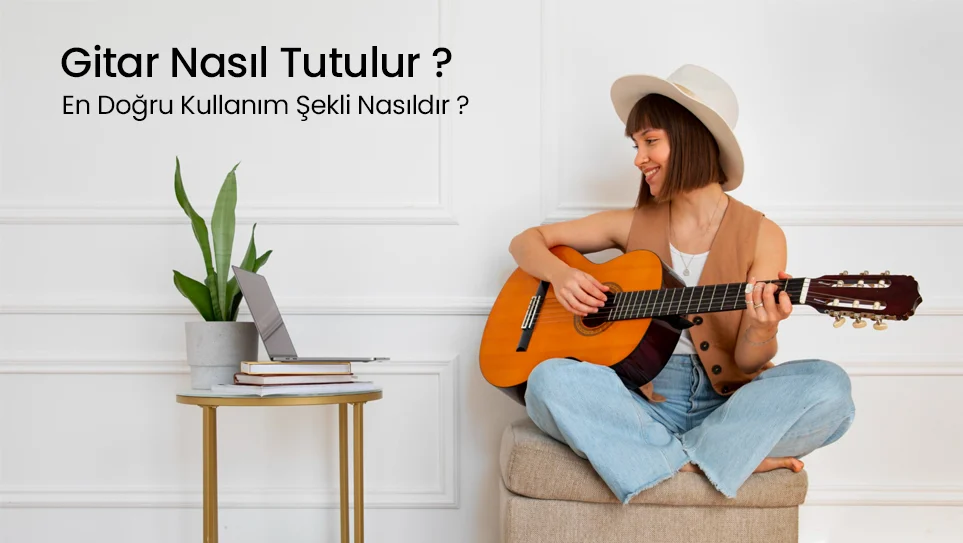 Gitar Nasıl Tutulur ? En Doğru Kullanım Şekli Nasıldır ?