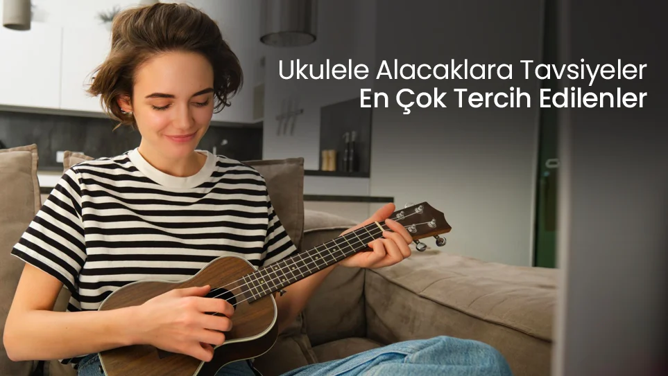 Ukulele Alacaklara Tavsiyeler | En Çok Tercih Edilenler